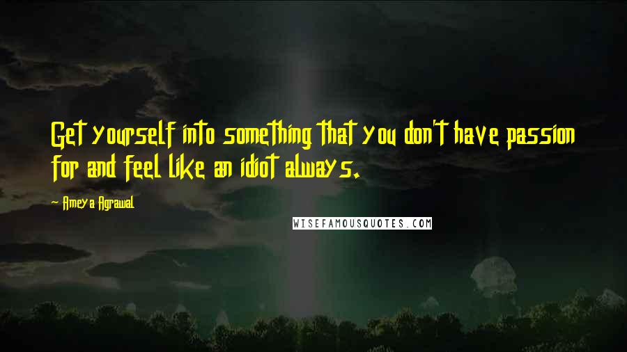 Ameya Agrawal Quotes: Get yourself into something that you don't have passion for and feel like an idiot always.