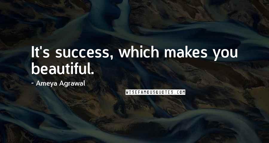 Ameya Agrawal Quotes: It's success, which makes you beautiful.