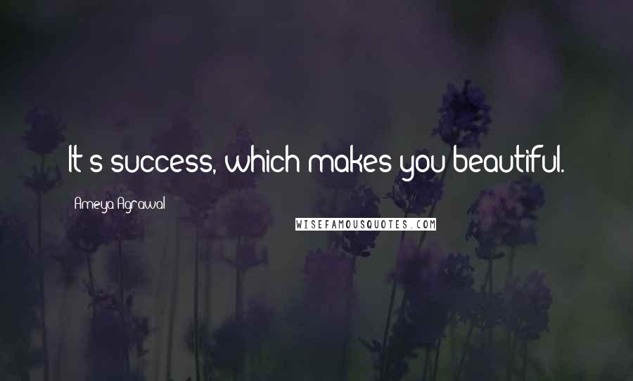 Ameya Agrawal Quotes: It's success, which makes you beautiful.