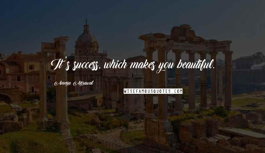 Ameya Agrawal Quotes: It's success, which makes you beautiful.