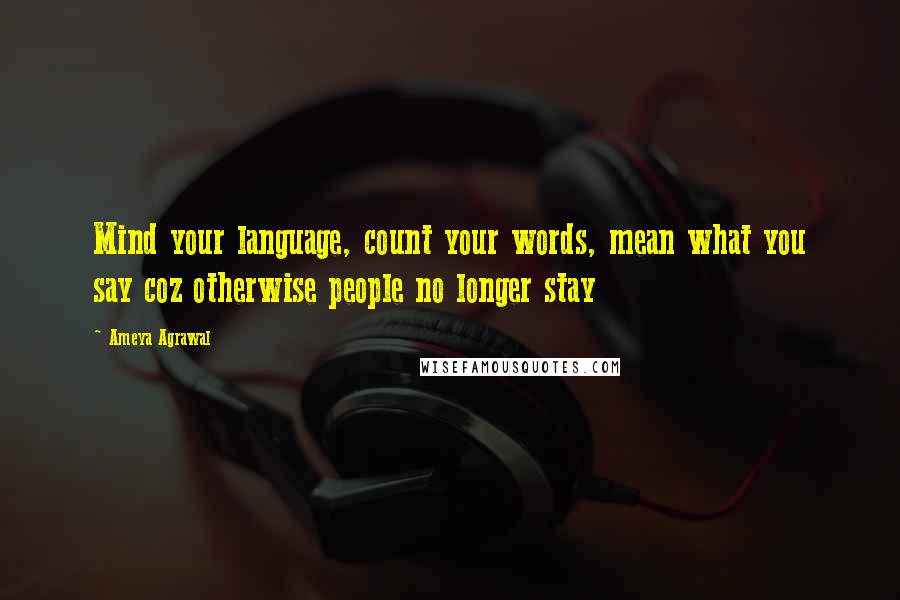 Ameya Agrawal Quotes: Mind your language, count your words, mean what you say coz otherwise people no longer stay