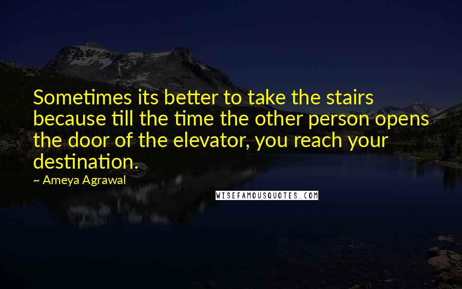 Ameya Agrawal Quotes: Sometimes its better to take the stairs because till the time the other person opens the door of the elevator, you reach your destination.