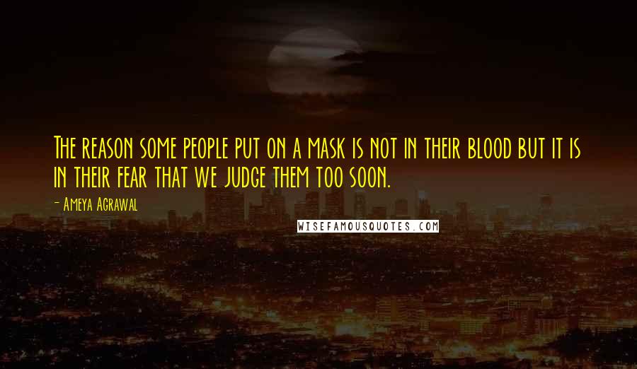 Ameya Agrawal Quotes: The reason some people put on a mask is not in their blood but it is in their fear that we judge them too soon.