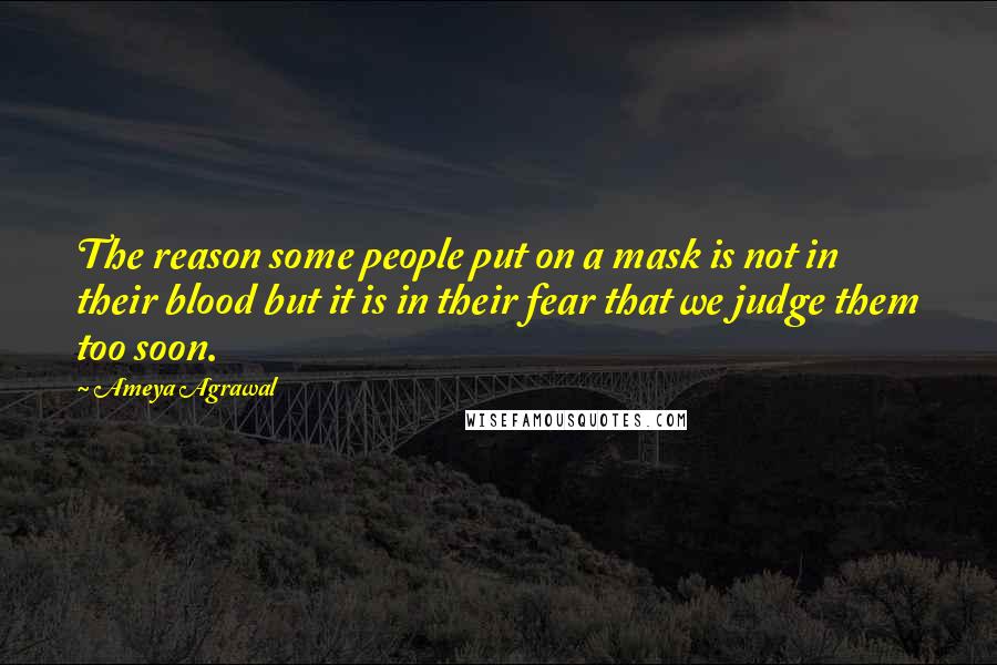 Ameya Agrawal Quotes: The reason some people put on a mask is not in their blood but it is in their fear that we judge them too soon.