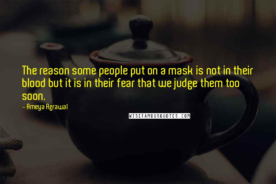 Ameya Agrawal Quotes: The reason some people put on a mask is not in their blood but it is in their fear that we judge them too soon.