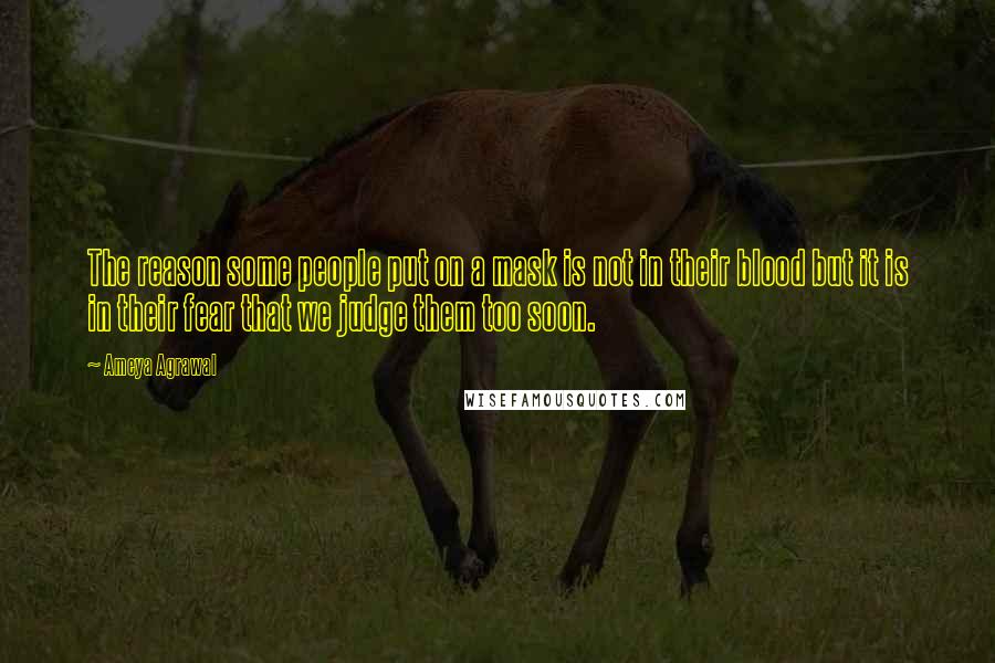 Ameya Agrawal Quotes: The reason some people put on a mask is not in their blood but it is in their fear that we judge them too soon.