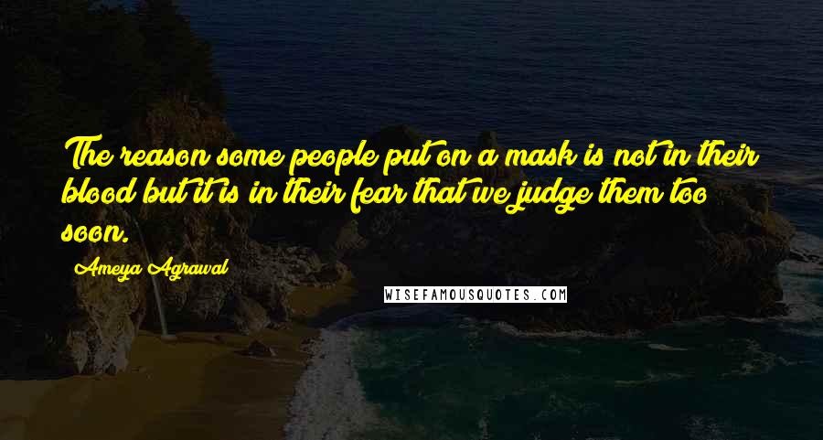 Ameya Agrawal Quotes: The reason some people put on a mask is not in their blood but it is in their fear that we judge them too soon.