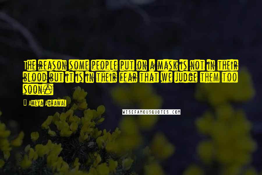 Ameya Agrawal Quotes: The reason some people put on a mask is not in their blood but it is in their fear that we judge them too soon.