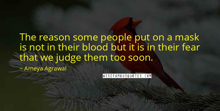 Ameya Agrawal Quotes: The reason some people put on a mask is not in their blood but it is in their fear that we judge them too soon.