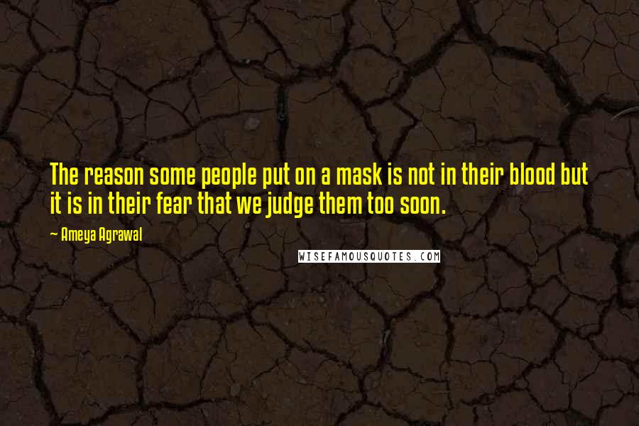 Ameya Agrawal Quotes: The reason some people put on a mask is not in their blood but it is in their fear that we judge them too soon.