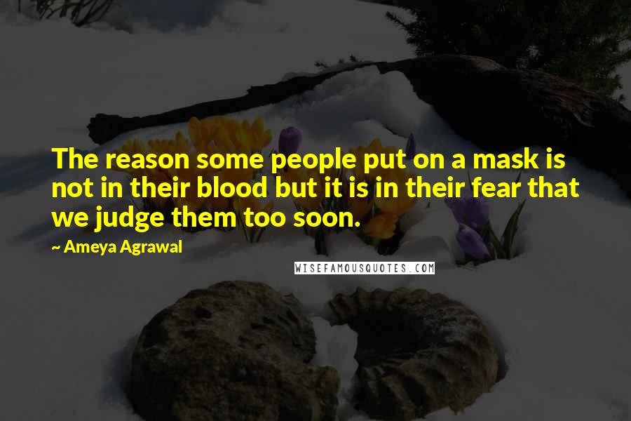 Ameya Agrawal Quotes: The reason some people put on a mask is not in their blood but it is in their fear that we judge them too soon.