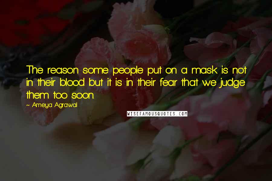Ameya Agrawal Quotes: The reason some people put on a mask is not in their blood but it is in their fear that we judge them too soon.