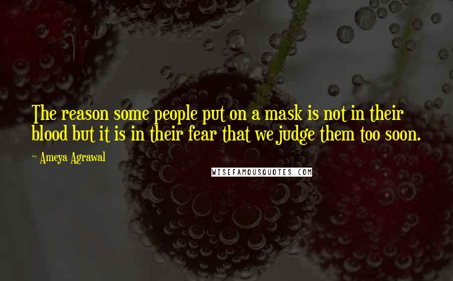 Ameya Agrawal Quotes: The reason some people put on a mask is not in their blood but it is in their fear that we judge them too soon.