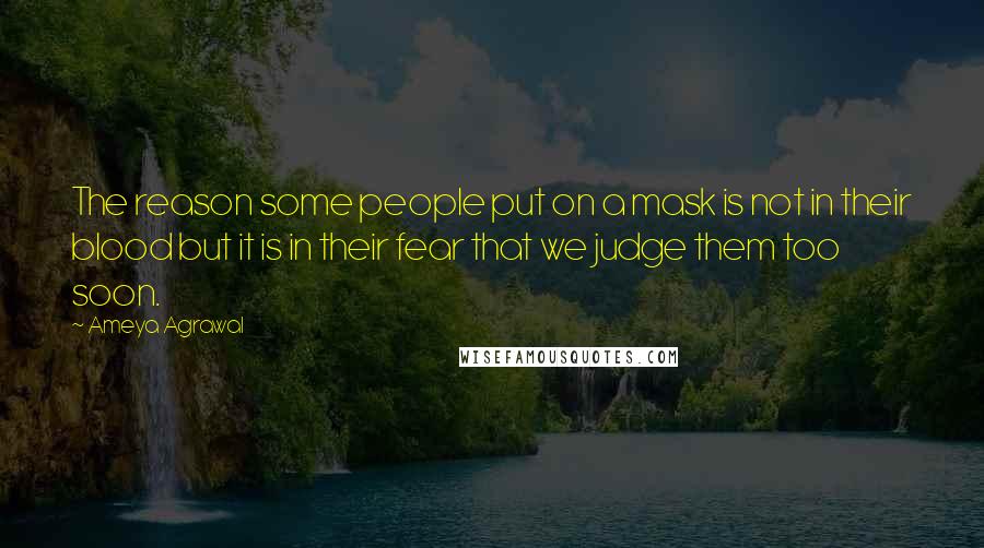 Ameya Agrawal Quotes: The reason some people put on a mask is not in their blood but it is in their fear that we judge them too soon.