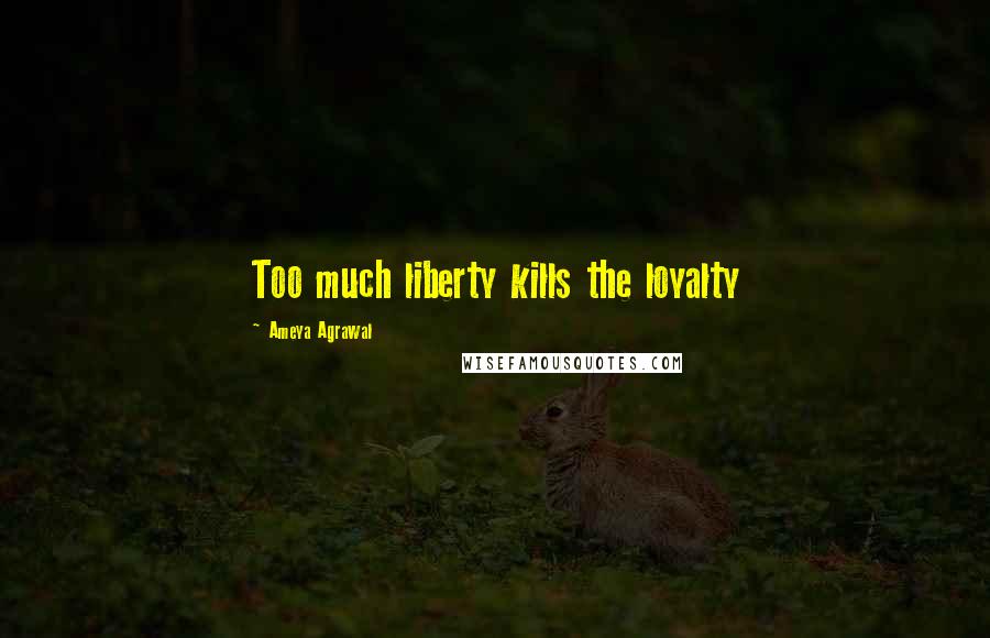 Ameya Agrawal Quotes: Too much liberty kills the loyalty