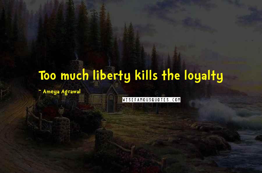 Ameya Agrawal Quotes: Too much liberty kills the loyalty