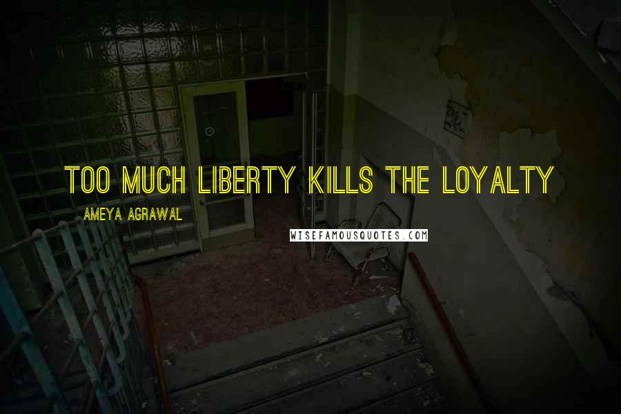 Ameya Agrawal Quotes: Too much liberty kills the loyalty