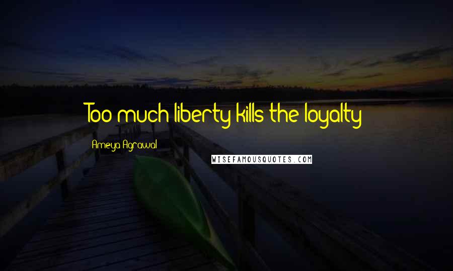 Ameya Agrawal Quotes: Too much liberty kills the loyalty