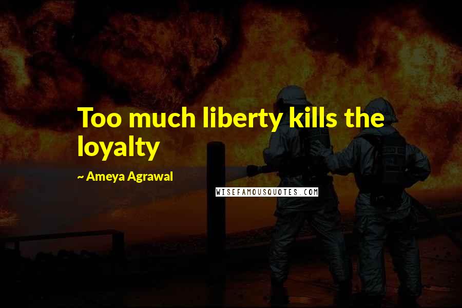 Ameya Agrawal Quotes: Too much liberty kills the loyalty