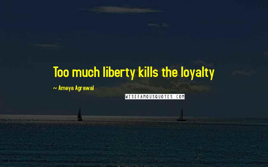 Ameya Agrawal Quotes: Too much liberty kills the loyalty