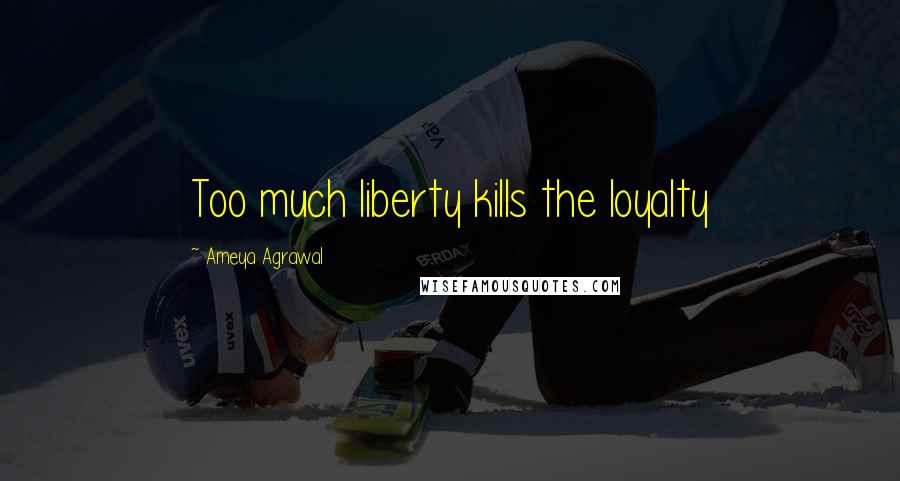 Ameya Agrawal Quotes: Too much liberty kills the loyalty