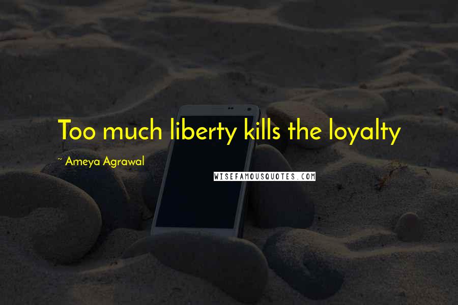 Ameya Agrawal Quotes: Too much liberty kills the loyalty