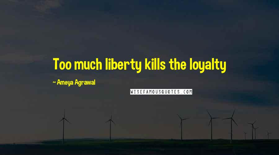 Ameya Agrawal Quotes: Too much liberty kills the loyalty