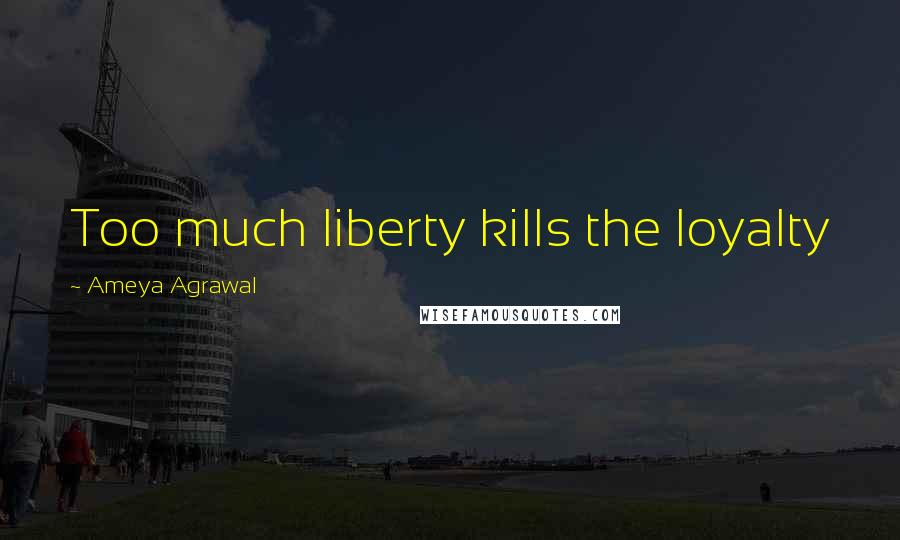 Ameya Agrawal Quotes: Too much liberty kills the loyalty