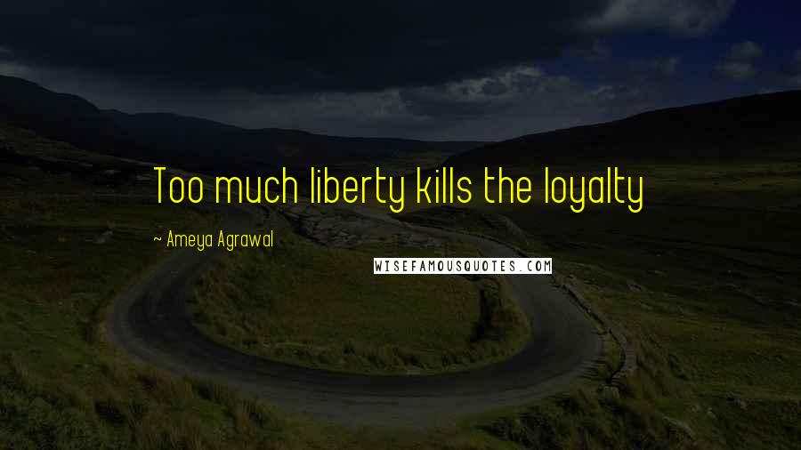 Ameya Agrawal Quotes: Too much liberty kills the loyalty