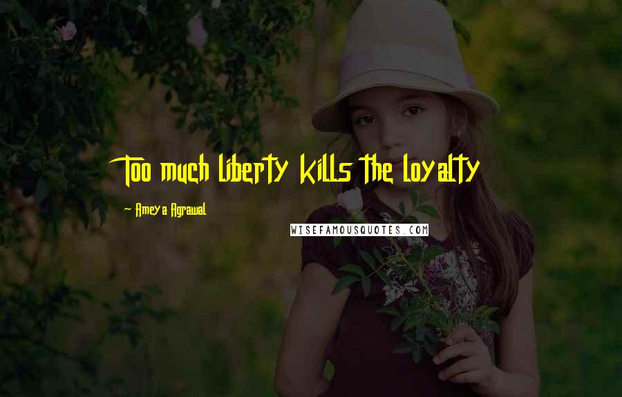 Ameya Agrawal Quotes: Too much liberty kills the loyalty