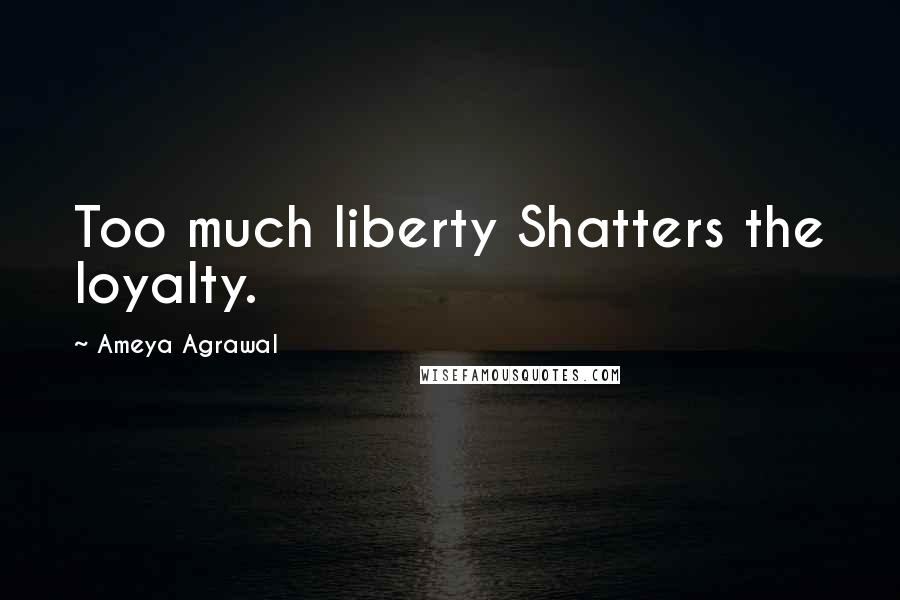 Ameya Agrawal Quotes: Too much liberty Shatters the loyalty.