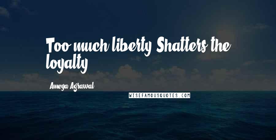 Ameya Agrawal Quotes: Too much liberty Shatters the loyalty.