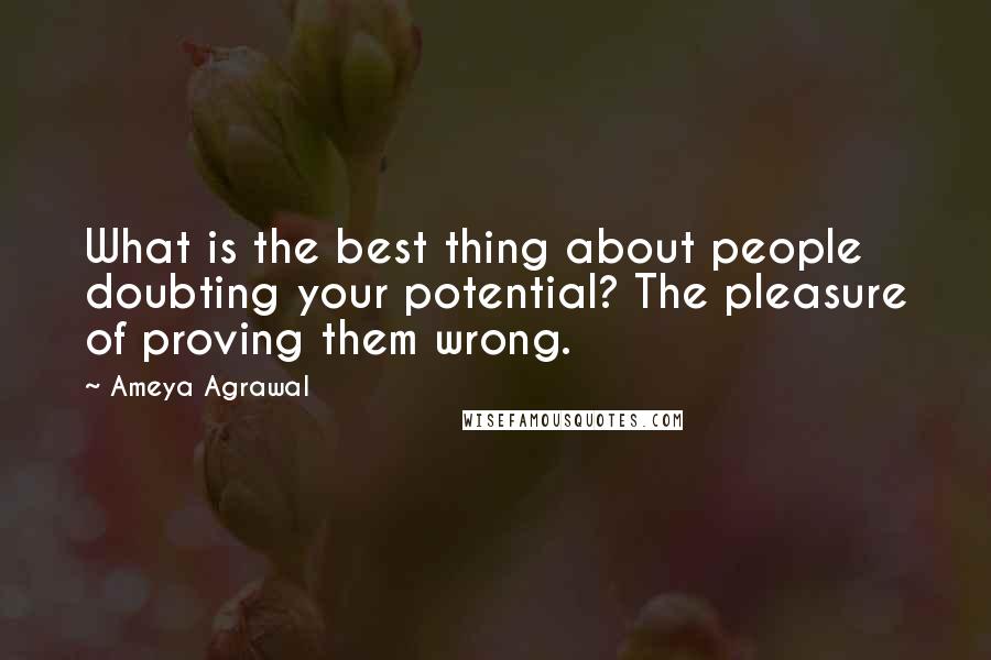 Ameya Agrawal Quotes: What is the best thing about people doubting your potential? The pleasure of proving them wrong.