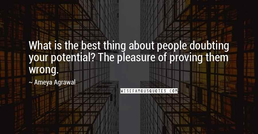 Ameya Agrawal Quotes: What is the best thing about people doubting your potential? The pleasure of proving them wrong.