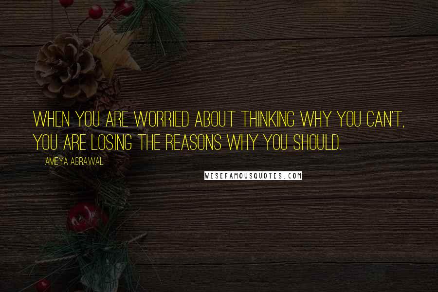 Ameya Agrawal Quotes: When you are worried about thinking why you can't, you are losing the reasons why you should.