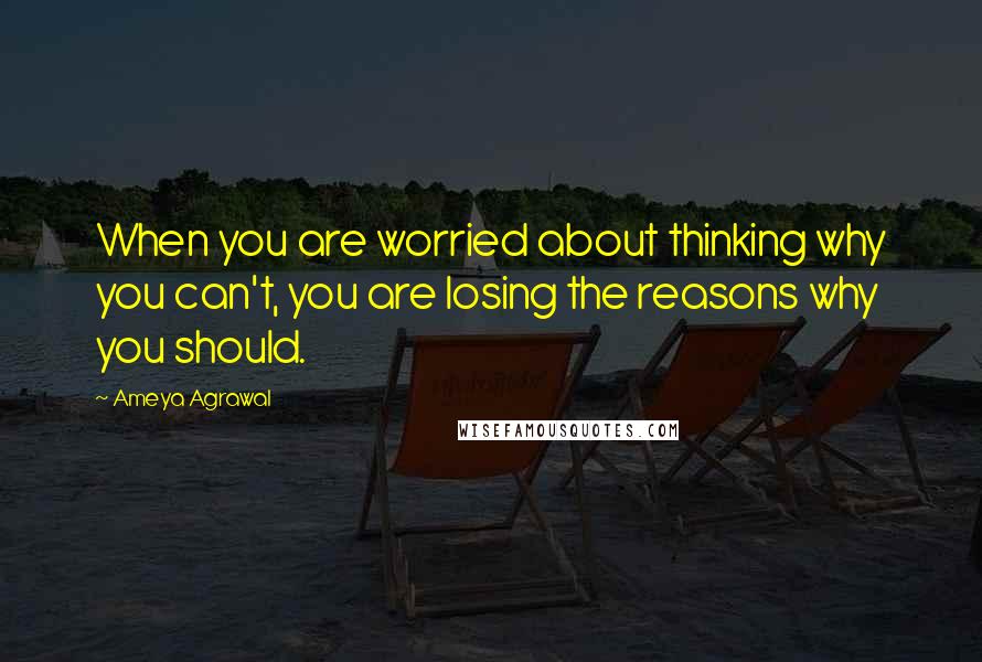 Ameya Agrawal Quotes: When you are worried about thinking why you can't, you are losing the reasons why you should.