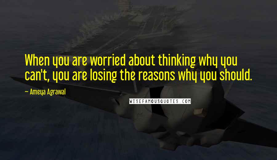 Ameya Agrawal Quotes: When you are worried about thinking why you can't, you are losing the reasons why you should.
