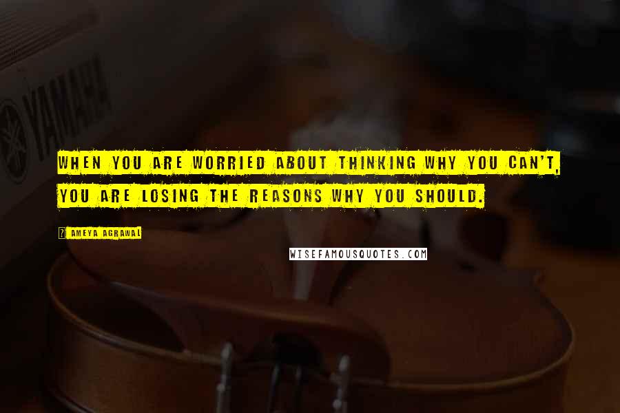 Ameya Agrawal Quotes: When you are worried about thinking why you can't, you are losing the reasons why you should.