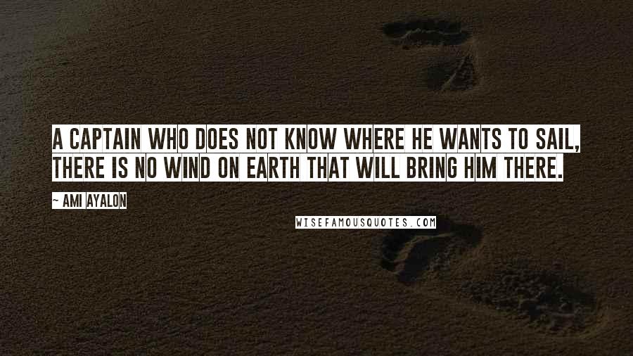 Ami Ayalon Quotes: A captain who does not know where he wants to sail, there is no wind on Earth that will bring him there.