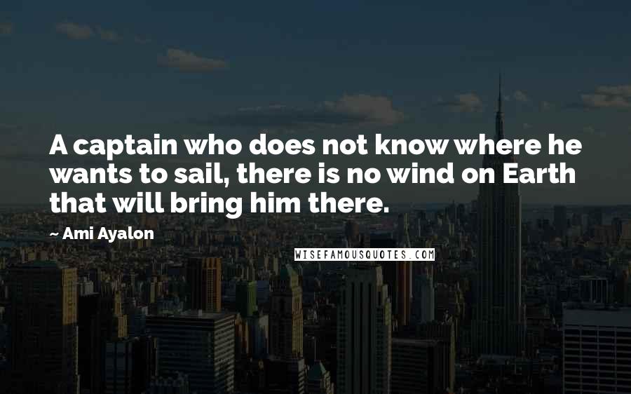 Ami Ayalon Quotes: A captain who does not know where he wants to sail, there is no wind on Earth that will bring him there.