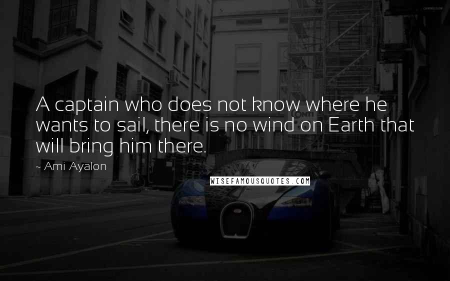 Ami Ayalon Quotes: A captain who does not know where he wants to sail, there is no wind on Earth that will bring him there.