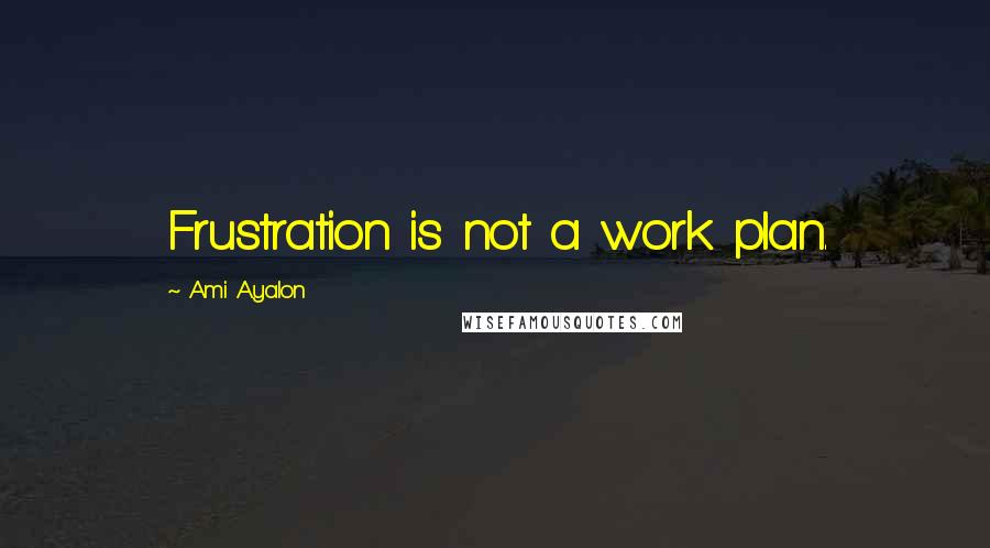 Ami Ayalon Quotes: Frustration is not a work plan.
