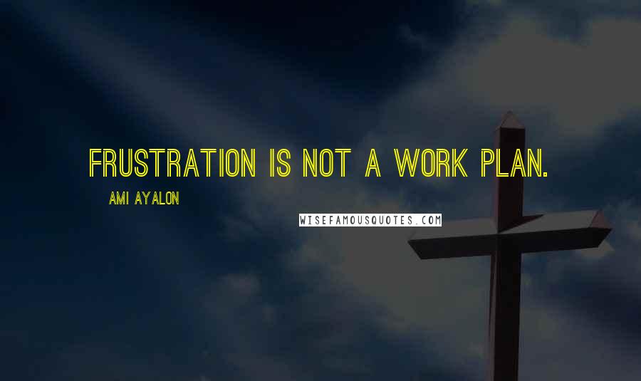 Ami Ayalon Quotes: Frustration is not a work plan.