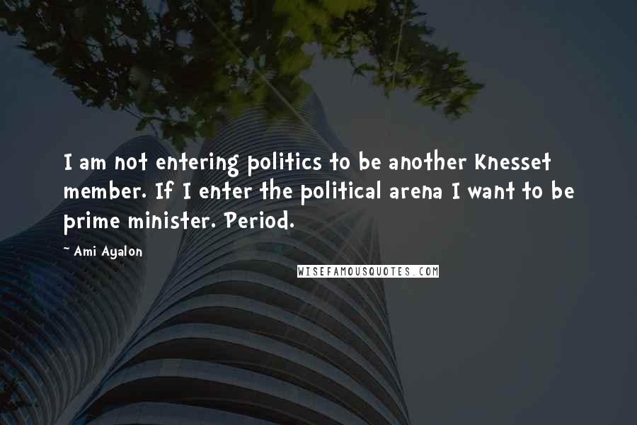 Ami Ayalon Quotes: I am not entering politics to be another Knesset member. If I enter the political arena I want to be prime minister. Period.