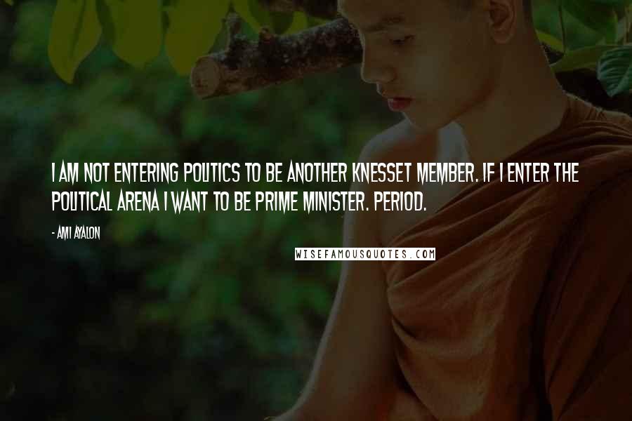 Ami Ayalon Quotes: I am not entering politics to be another Knesset member. If I enter the political arena I want to be prime minister. Period.