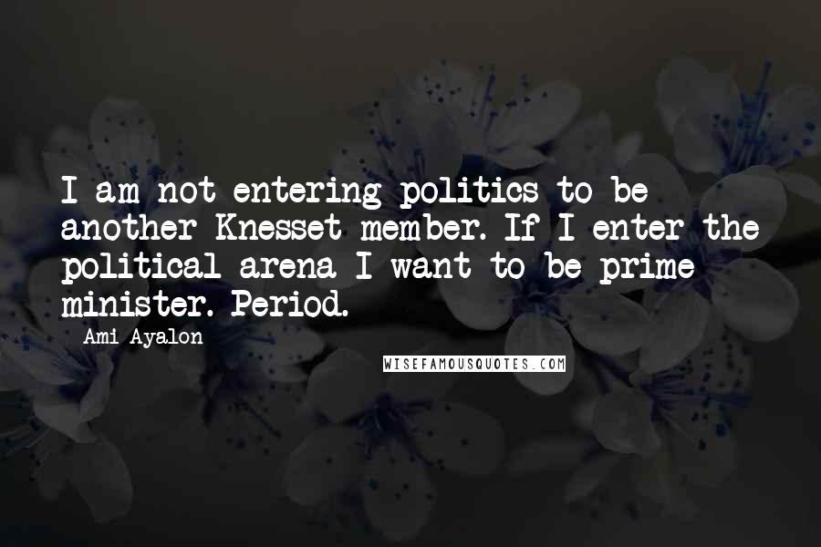 Ami Ayalon Quotes: I am not entering politics to be another Knesset member. If I enter the political arena I want to be prime minister. Period.