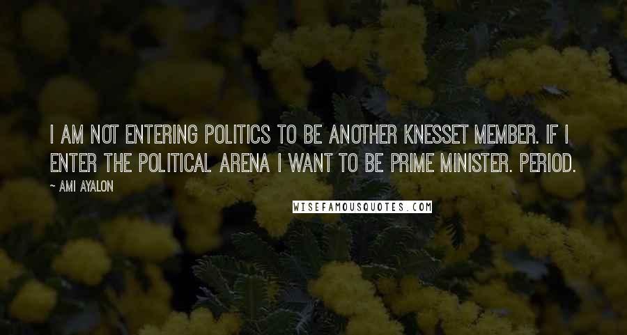 Ami Ayalon Quotes: I am not entering politics to be another Knesset member. If I enter the political arena I want to be prime minister. Period.