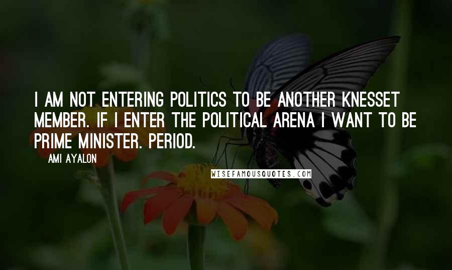 Ami Ayalon Quotes: I am not entering politics to be another Knesset member. If I enter the political arena I want to be prime minister. Period.