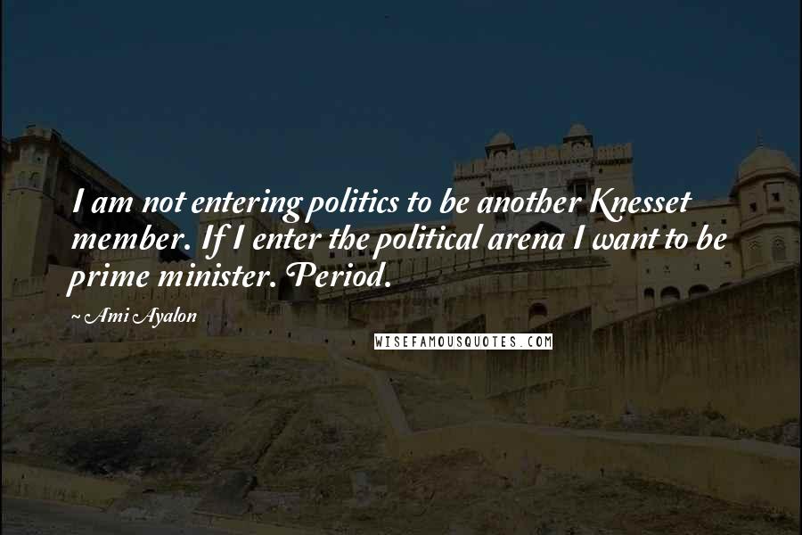 Ami Ayalon Quotes: I am not entering politics to be another Knesset member. If I enter the political arena I want to be prime minister. Period.