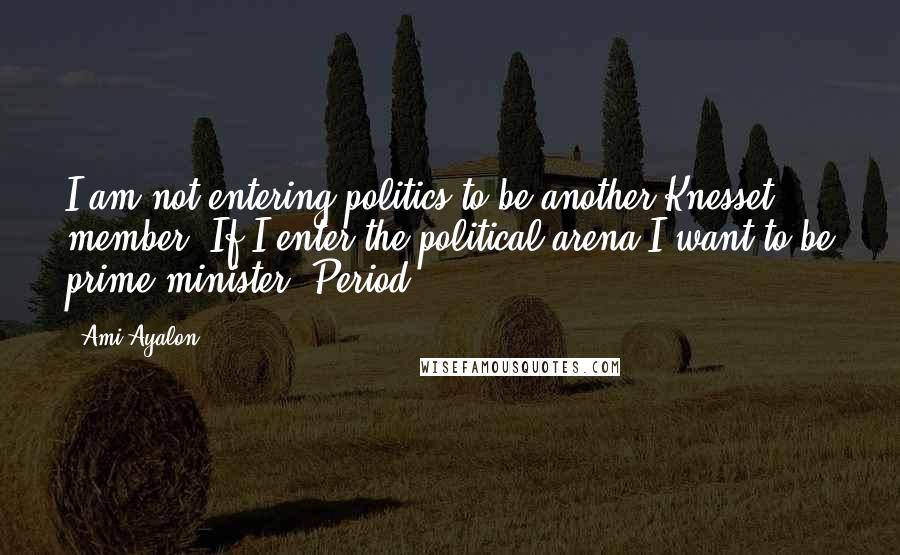 Ami Ayalon Quotes: I am not entering politics to be another Knesset member. If I enter the political arena I want to be prime minister. Period.